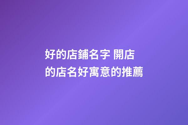 好的店鋪名字 開店的店名好寓意的推薦-第1張-店鋪起名-玄機(jī)派